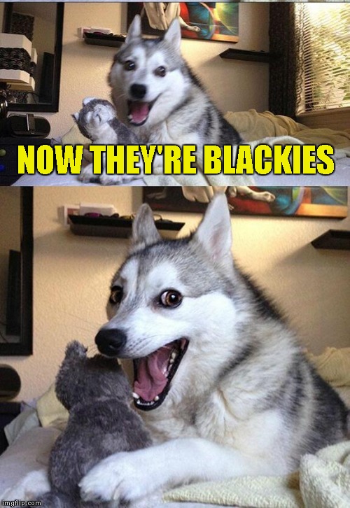 NOW THEY'RE BLACKIES | made w/ Imgflip meme maker