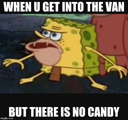 Caveman spongebob  | WHEN U GET INTO THE VAN; BUT THERE IS NO CANDY | image tagged in caveman spongebob | made w/ Imgflip meme maker
