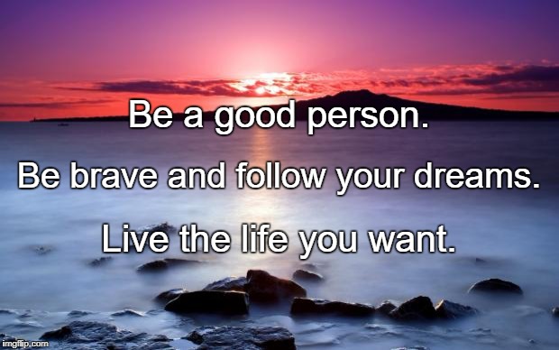 good morning | Be a good person. Be brave and follow your dreams. Live the life you want. | image tagged in good morning | made w/ Imgflip meme maker