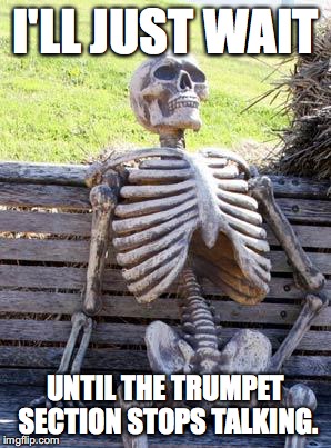 Waiting Skeleton | I'LL JUST WAIT; UNTIL THE TRUMPET SECTION STOPS TALKING. | image tagged in memes,waiting skeleton | made w/ Imgflip meme maker