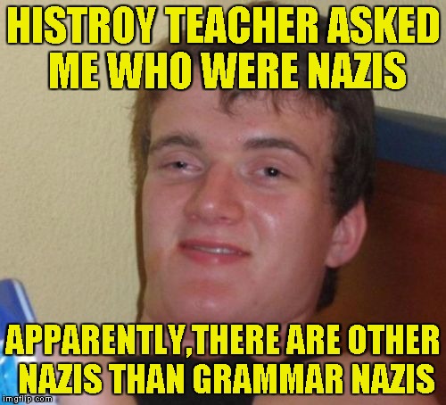 10 Guy | HISTROY TEACHER ASKED ME WHO WERE NAZIS; APPARENTLY,THERE ARE OTHER NAZIS THAN GRAMMAR NAZIS | image tagged in memes,10 guy,grammar nazi,nazis,history,powermetalhead | made w/ Imgflip meme maker