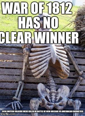 Waiting Skeleton Meme | WAR OF 1812 HAS NO CLEAR WINNER; 2036 BRITISH SOLDERS WERE KILLED IN BATTLE OF NEW ORLEANS VS AMERIACAN CASUALTIES | image tagged in memes,waiting skeleton | made w/ Imgflip meme maker