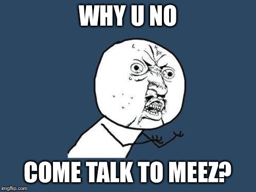 Why you no | WHY U NO; COME TALK TO MEEZ? | image tagged in why you no | made w/ Imgflip meme maker