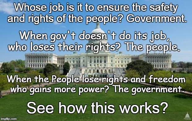 Another meme that gets ignored | Whose job is it to ensure the safety and rights of the people? Government. When gov't doesn't do its job, who loses their rights? The people. When the People lose rights and freedom who gains more power? The government. See how this works? | image tagged in dbag government,rights,we the people | made w/ Imgflip meme maker