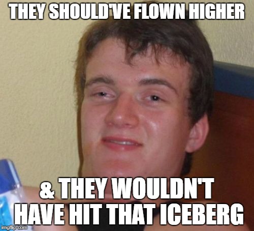 10 Guy Meme | THEY SHOULD'VE FLOWN HIGHER & THEY WOULDN'T HAVE HIT THAT ICEBERG | image tagged in memes,10 guy | made w/ Imgflip meme maker