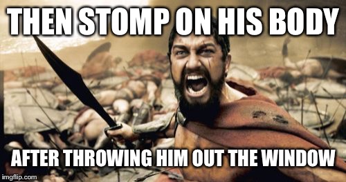 Sparta Leonidas Meme | THEN STOMP ON HIS BODY AFTER THROWING HIM OUT THE WINDOW | image tagged in memes,sparta leonidas | made w/ Imgflip meme maker