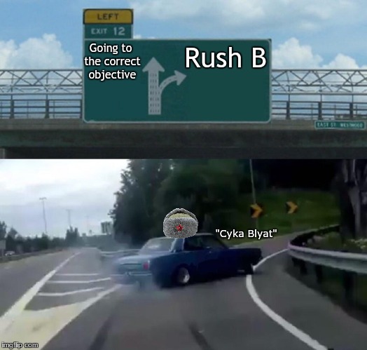 Left Exit 12 Off Ramp Meme | Rush B; Going to the correct objective; "Cyka Blyat" | image tagged in memes,left exit 12 off ramp | made w/ Imgflip meme maker