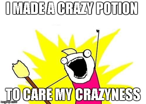 X All The Y | I MADE A CRAZY POTION; TO CARE MY CRAZYNESS | image tagged in memes,x all the y | made w/ Imgflip meme maker