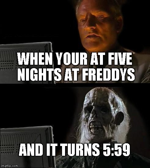 I'll Just Wait Here | WHEN YOUR AT FIVE NIGHTS AT FREDDYS; AND IT TURNS 5:59 | image tagged in memes,ill just wait here | made w/ Imgflip meme maker