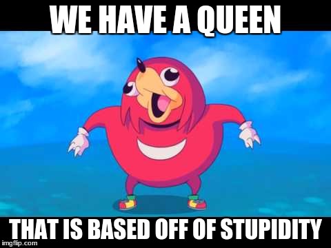 this meme has died out already | WE HAVE A QUEEN; THAT IS BASED OFF OF STUPIDITY | image tagged in ugandem knuckle,stupid,dead meme | made w/ Imgflip meme maker