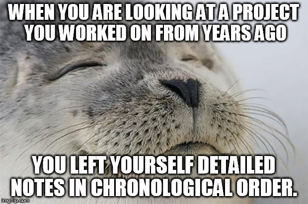 Satisfied Seal Meme | WHEN YOU ARE LOOKING AT A PROJECT YOU WORKED ON FROM YEARS AGO; YOU LEFT YOURSELF DETAILED NOTES IN CHRONOLOGICAL ORDER. | image tagged in memes,satisfied seal | made w/ Imgflip meme maker