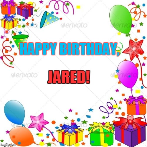 Happy Birthday | HAPPY BIRTHDAY, JARED! | image tagged in happy birthday | made w/ Imgflip meme maker