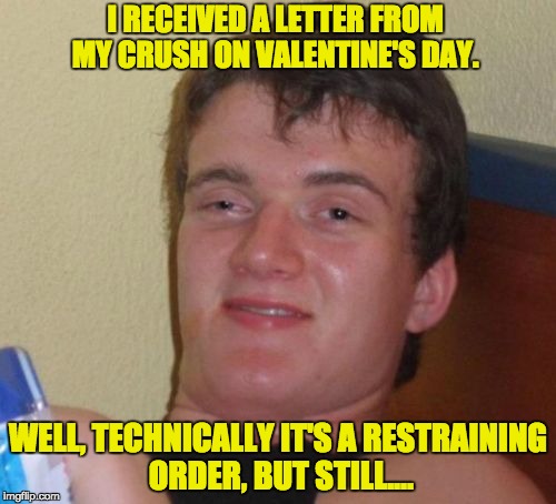 10 Guy Meme | I RECEIVED A LETTER FROM MY CRUSH ON VALENTINE'S DAY. WELL, TECHNICALLY IT'S A RESTRAINING ORDER, BUT STILL.... | image tagged in memes,10 guy | made w/ Imgflip meme maker