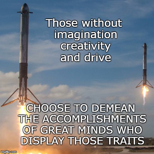 Go SpaceX | Those without imagination creativity and drive; CHOOSE TO DEMEAN THE ACCOMPLISHMENTS OF GREAT MINDS WHO DISPLAY THOSE TRAITS | image tagged in conspiracy,creative minds,deniers | made w/ Imgflip meme maker