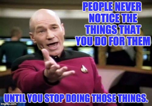 Picard Wtf Meme | PEOPLE NEVER NOTICE THE THINGS THAT YOU DO FOR THEM; UNTIL YOU STOP DOING THOSE THINGS. | image tagged in memes,picard wtf | made w/ Imgflip meme maker