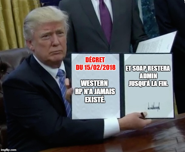 Trump Bill Signing Meme | DÉCRET DU 15/02/2018; ET SOAP RESTERA ADMIN JUSQU'À LA FIN. WESTERN RP N'A JAMAIS EXISTÉ. | image tagged in memes,trump bill signing | made w/ Imgflip meme maker