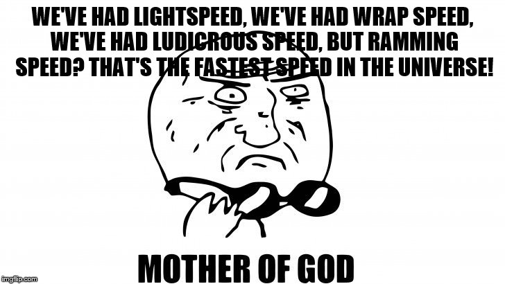 WE'VE HAD LIGHTSPEED, WE'VE HAD WRAP SPEED, WE'VE HAD LUDICROUS SPEED, BUT RAMMING SPEED? THAT'S THE FASTEST SPEED IN THE UNIVERSE! | made w/ Imgflip meme maker
