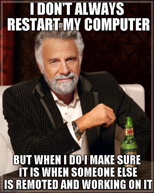 The Most Interesting Man In The World Meme | I DON'T ALWAYS RESTART MY COMPUTER; BUT WHEN I DO I MAKE SURE IT IS WHEN SOMEONE ELSE IS REMOTED AND WORKING ON IT | image tagged in memes,the most interesting man in the world | made w/ Imgflip meme maker
