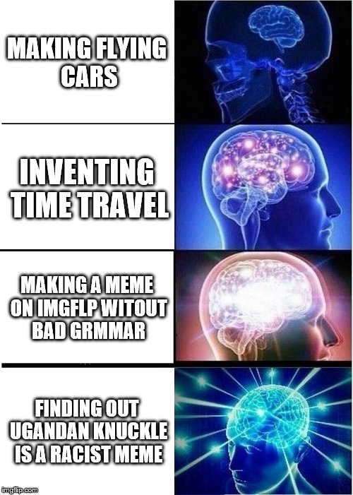 this is my first time using this template- wish me luck. | MAKING FLYING CARS; INVENTING TIME TRAVEL; MAKING A MEME ON IMGFLP WITOUT BAD GRMMAR; FINDING OUT UGANDAN KNUCKLE IS A RACIST MEME | image tagged in memes,expanding brain,ugandan knuckles | made w/ Imgflip meme maker