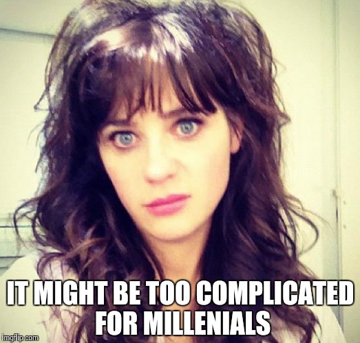 Zooey Deschanel | IT MIGHT BE TOO COMPLICATED FOR MILLENIALS | image tagged in zooey deschanel | made w/ Imgflip meme maker