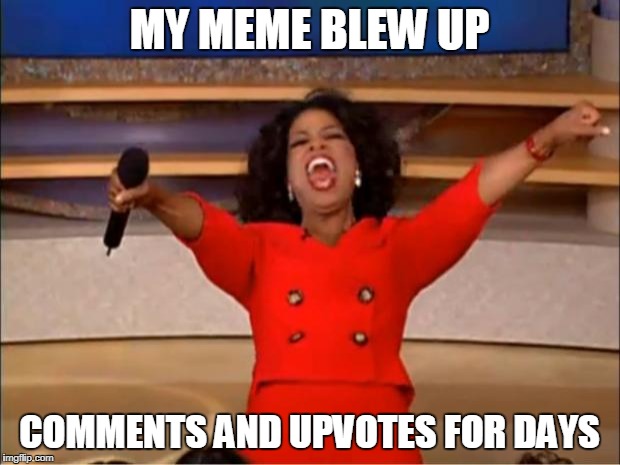 Oprah You Get A Meme | MY MEME BLEW UP; COMMENTS AND UPVOTES FOR DAYS | image tagged in memes,oprah you get a | made w/ Imgflip meme maker