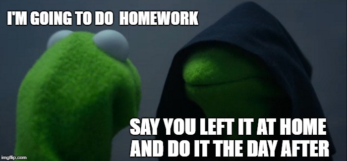 Evil Kermit Meme | I'M GOING TO DO 
HOMEWORK; SAY YOU LEFT IT AT HOME AND DO IT THE DAY AFTER | image tagged in memes,evil kermit | made w/ Imgflip meme maker