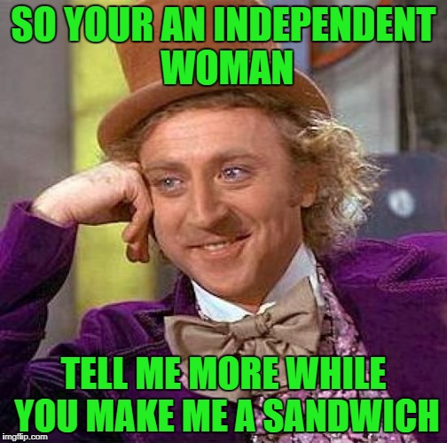 Creepy Condescending Wonka Meme | SO YOUR AN INDEPENDENT WOMAN; TELL ME MORE WHILE YOU MAKE ME A SANDWICH | image tagged in memes,creepy condescending wonka | made w/ Imgflip meme maker