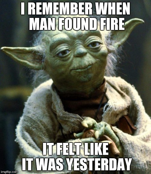 Star Wars Yoda Meme | I REMEMBER WHEN MAN FOUND FIRE; IT FELT LIKE IT WAS YESTERDAY | image tagged in memes,star wars yoda | made w/ Imgflip meme maker