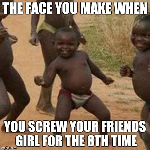 Third World Success Kid | THE FACE YOU MAKE WHEN; YOU SCREW YOUR FRIENDS GIRL FOR THE 8TH TIME | image tagged in memes,third world success kid | made w/ Imgflip meme maker