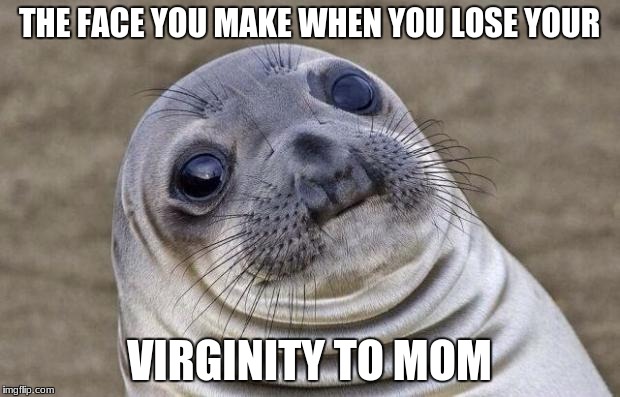 Awkward Moment Sealion | THE FACE YOU MAKE WHEN YOU LOSE YOUR; VIRGINITY TO MOM | image tagged in memes,awkward moment sealion | made w/ Imgflip meme maker