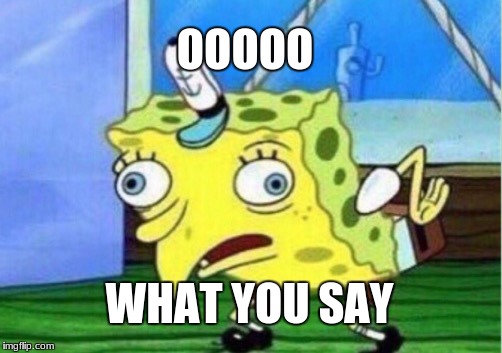 Mocking Spongebob | OOOOO; WHAT YOU SAY | image tagged in memes,mocking spongebob | made w/ Imgflip meme maker