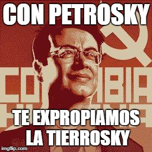CON PETROSKY; TE EXPROPIAMOS LA TIERROSKY | image tagged in petrosky | made w/ Imgflip meme maker