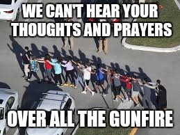 Thoughts and Prayers | WE CAN'T HEAR YOUR THOUGHTS AND PRAYERS; OVER ALL THE GUNFIRE | image tagged in school shooting,thoughts and prayers,nra | made w/ Imgflip meme maker