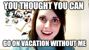 YOU THOUGHT YOU CAN GO ON VACATION WITHOUT ME | made w/ Imgflip meme maker