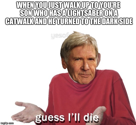 Guess i'll die | WHEN YOU JUST WALK UP TO YOU'RE SON WHO HAS A LIGHTSABER ON A CATWALK AND HE TURNED TO THE DARK SIDE | image tagged in han solo,still a better love story than twilight | made w/ Imgflip meme maker