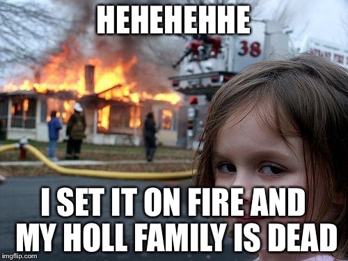 Disaster Girl Meme | HEHEHEHHE; I SET IT ON FIRE AND MY HOLL FAMILY IS DEAD | image tagged in memes,disaster girl | made w/ Imgflip meme maker