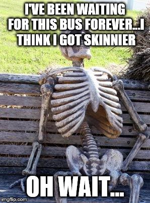 Waiting Skeleton Meme | I'VE BEEN WAITING FOR THIS BUS FOREVER...I THINK I GOT SKINNIER; OH WAIT... | image tagged in memes,waiting skeleton | made w/ Imgflip meme maker