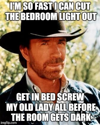 Chuck Norris | I'M SO FAST I CAN CUT THE BEDROOM LIGHT OUT; GET IN BED SCREW MY OLD LADY ALL BEFORE THE ROOM GETS DARK | image tagged in memes,chuck norris | made w/ Imgflip meme maker
