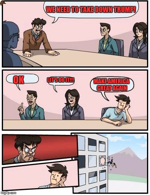 Boardroom Meeting Suggestion | WE NEED TO TAKE DOWN TRUMP! LET'S DO IT!!! OK; MAKE AMERICA GREAT AGAIN | image tagged in memes,boardroom meeting suggestion,scumbag | made w/ Imgflip meme maker