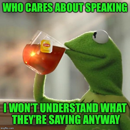 But That's None Of My Business Meme | WHO CARES ABOUT SPEAKING I WON’T UNDERSTAND WHAT THEY’RE SAYING ANYWAY | image tagged in memes,but thats none of my business,kermit the frog | made w/ Imgflip meme maker