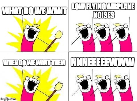 What Do We Want Meme | WHAT DO WE WANT; LOW FLYING AIRPLANE NOISES; NNNEEEEEWWW; WHEN DO WE WANT THEM | image tagged in memes,what do we want | made w/ Imgflip meme maker