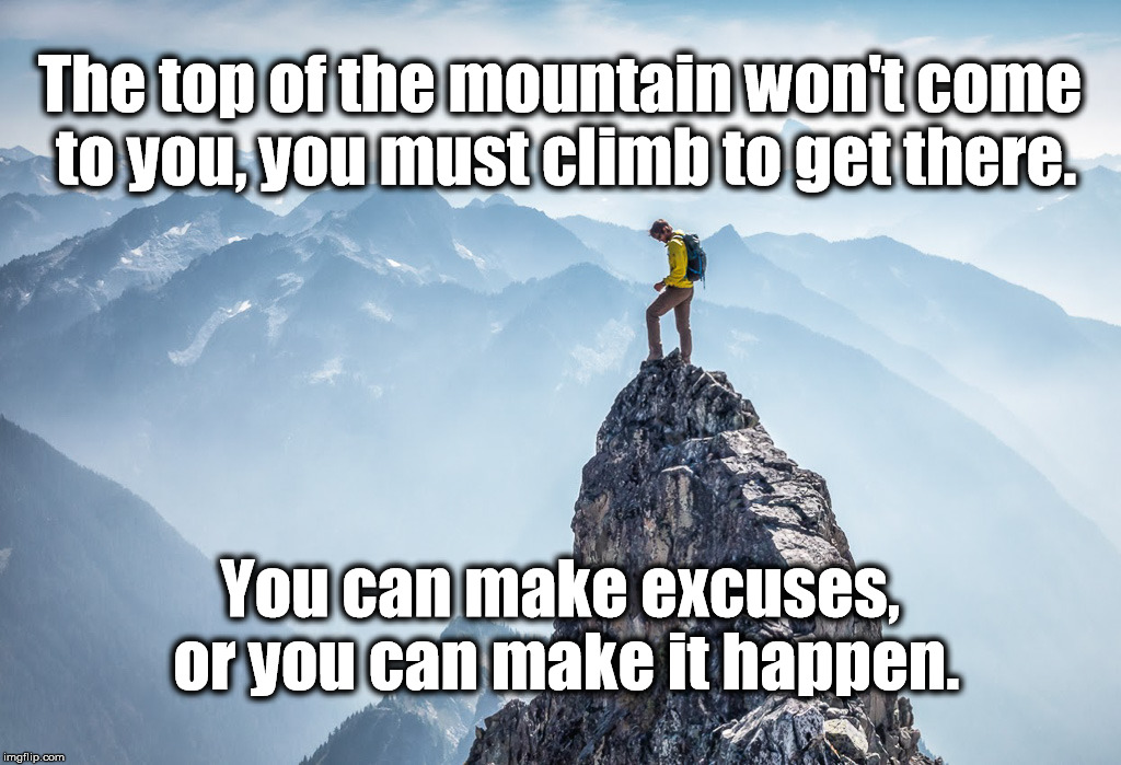 Success | The top of the mountain won't come to you, you must climb to get there. You can make excuses, or you can make it happen. | image tagged in mountain climb motivation | made w/ Imgflip meme maker