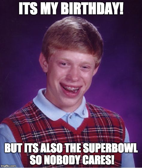 This has happened!!! | ITS MY BIRTHDAY! BUT ITS ALSO THE SUPERBOWL SO NOBODY CARES! | image tagged in memes,bad luck brian,me too | made w/ Imgflip meme maker
