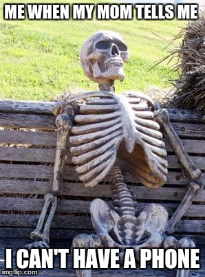 Waiting Skeleton | ME WHEN MY MOM TELLS ME; I CAN'T HAVE A PHONE | image tagged in memes,waiting skeleton | made w/ Imgflip meme maker