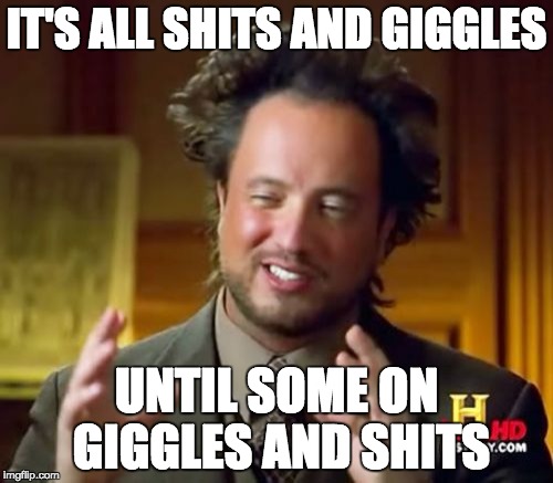 Ancient Aliens Meme | IT'S ALL SHITS AND GIGGLES; UNTIL SOME ON GIGGLES AND SHITS | image tagged in memes,ancient aliens | made w/ Imgflip meme maker