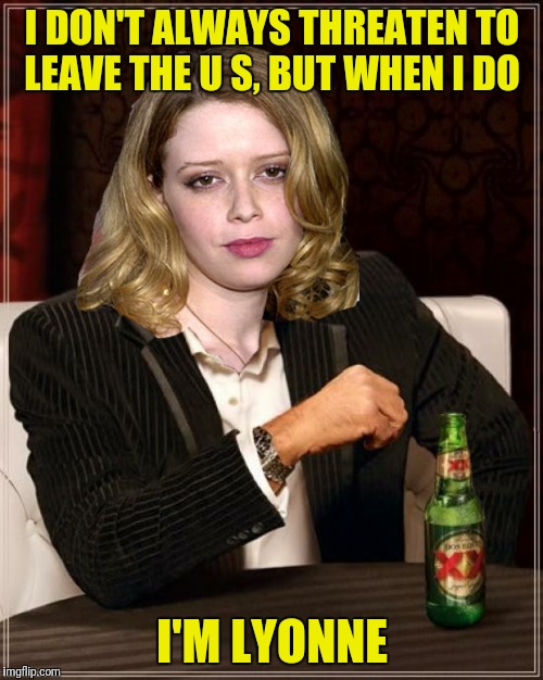 I DON'T ALWAYS THREATEN TO LEAVE THE U S, BUT WHEN I DO I'M LYONNE | made w/ Imgflip meme maker