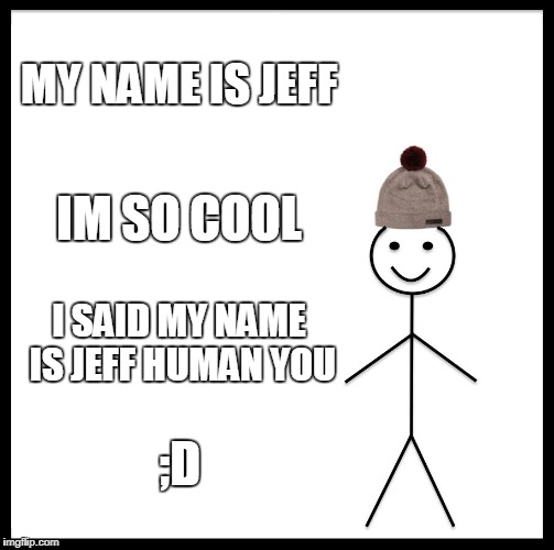 Be Like Bill | MY NAME IS JEFF; IM SO COOL; I SAID MY NAME IS JEFF HUMAN YOU; ;D | image tagged in memes,be like bill | made w/ Imgflip meme maker