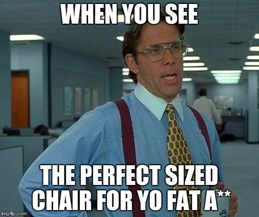 That Would Be Great | WHEN YOU SEE; THE PERFECT SIZED CHAIR FOR YO FAT A** | image tagged in memes,that would be great | made w/ Imgflip meme maker