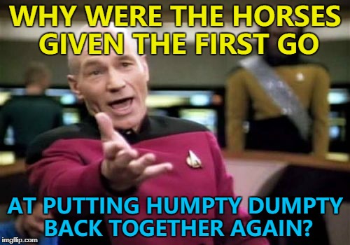 Fairy Tale Week, a socrates & Red Riding Hood spectacular, Feb 12-19 | WHY WERE THE HORSES GIVEN THE FIRST GO; AT PUTTING HUMPTY DUMPTY BACK TOGETHER AGAIN? | image tagged in memes,picard wtf,humpty dumpty,fairy tale week,animals,horses | made w/ Imgflip meme maker