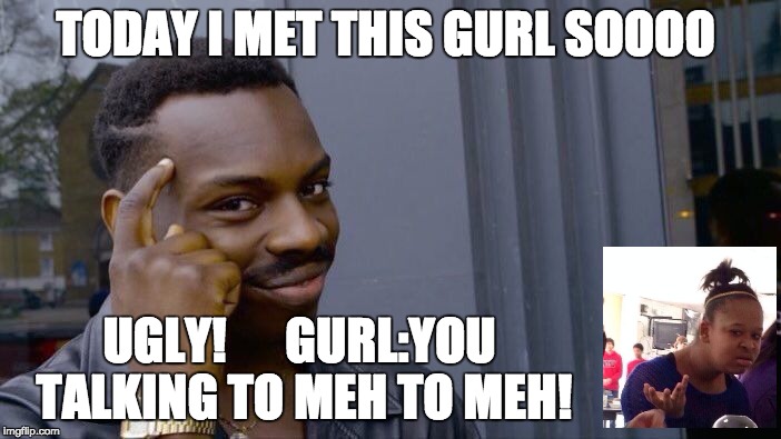 Roll Safe Think About It Meme | TODAY I MET THIS GURL SOOOO; UGLY!      GURL:YOU TALKING TO MEH TO MEH! | image tagged in memes,roll safe think about it | made w/ Imgflip meme maker